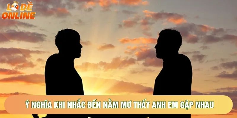 Ý nghĩa khi nhắc đến nằm mơ thấy anh em gặp nhau Ý nghĩa khi nhắc đến nằm mơ thấy anh em gặp nhau